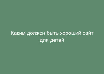 Каким должен быть хороший сайт для детей